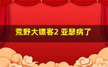 荒野大镖客2 亚瑟病了